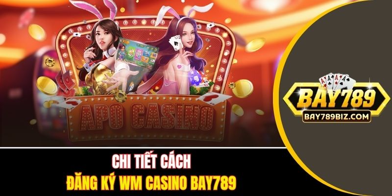 Chi tiết cách đăng ký WM Casino BAY789