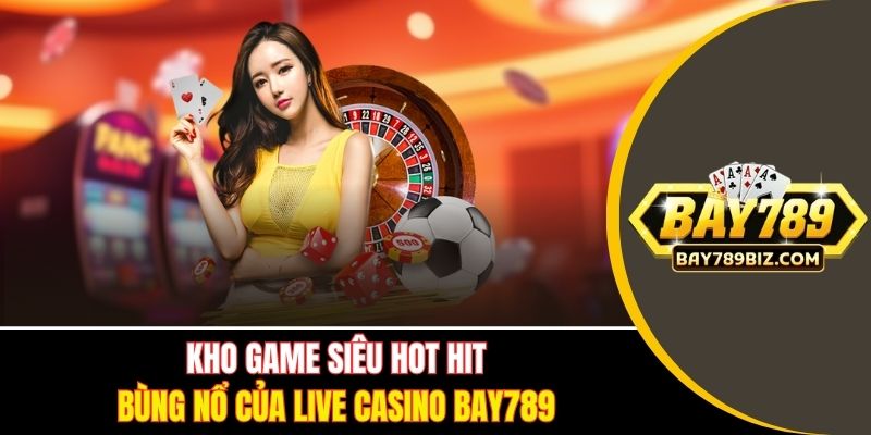 Kho game siêu hot hit bùng nổ của Live Casino BAY789